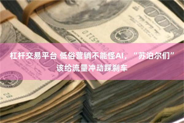 杠杆交易平台 低俗营销不能怪AI，“苏泊尔们”该给流量冲动踩刹车