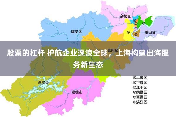 股票的杠杆 护航企业逐浪全球，上海构建出海服务新生态