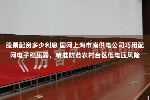股票配资多少利息 国网上海市南供电公司巧用配网电子稳压器，精准防范农村台区低电压风险