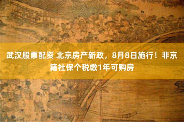 武汉股票配资 北京房产新政，8月8日施行！非京籍社保个税缴1年可购房