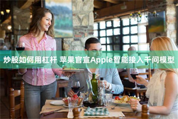 炒股如何用杠杆 苹果官宣Apple智能接入千问模型