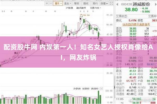 配资股牛网 内娱第一人！知名女艺人授权肖像给AI，网友炸锅
