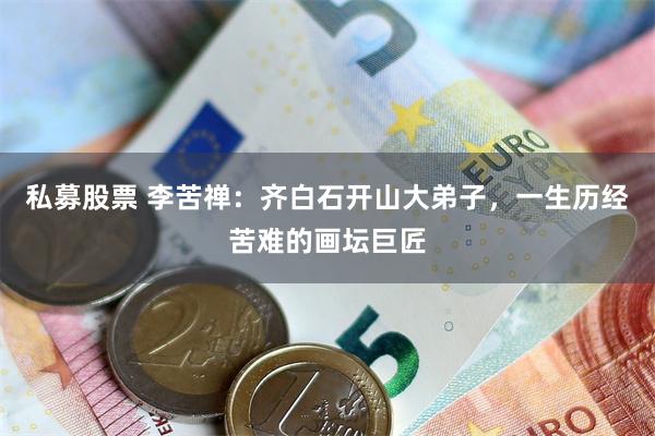 私募股票 李苦禅：齐白石开山大弟子，一生历经苦难的画坛巨匠