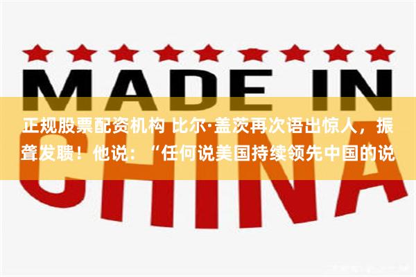 正规股票配资机构 比尔·盖茨再次语出惊人，振聋发聩！他说：“任何说美国持续领先中国的说