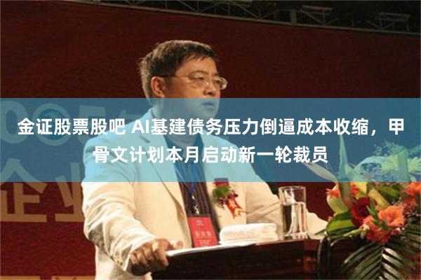 金证股票股吧 AI基建债务压力倒逼成本收缩，甲骨文计划本月启动新一轮裁员