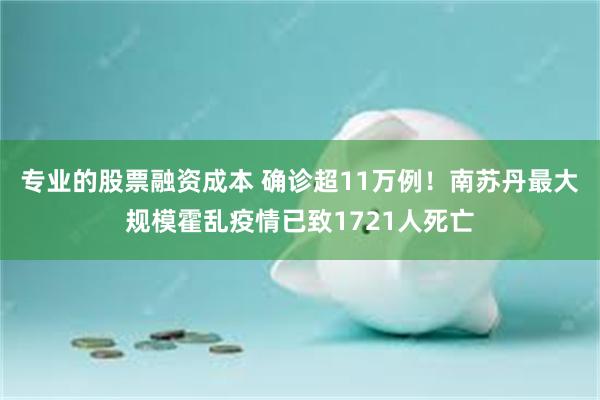 专业的股票融资成本 确诊超11万例!南苏丹最大规模霍乱疫情已致1721人死亡