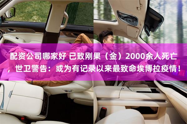 配资公司哪家好 已致刚果（金）2000余人死亡，世卫警告：或为有记录以来最致命埃博拉疫情！
