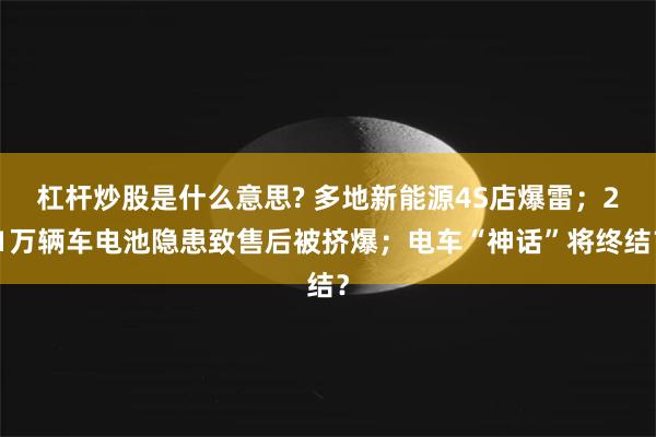 杠杆炒股是什么意思? 多地新能源4S店爆雷；21万辆车电池隐患致售后被挤爆；电车“神话”将终结？