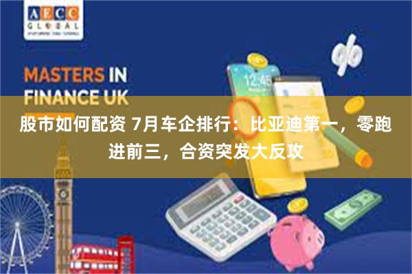 股市如何配资 7月车企排行：比亚迪第一，零跑进前三，合资突发大反攻