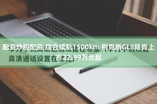 配资炒股配资 综合续航1500km 别克新GL8陆尚上市22.99万元起