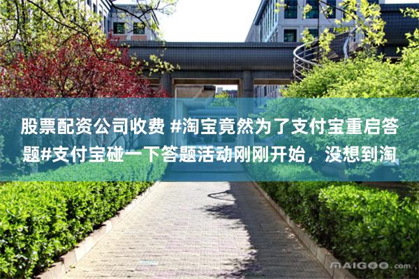 股票配资公司收费 #淘宝竟然为了支付宝重启答题#支付宝碰一下答题活动刚刚开始，没想到淘
