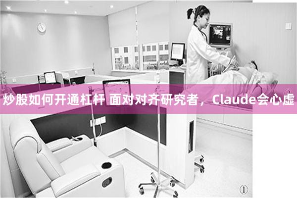 炒股如何开通杠杆 面对对齐研究者，Claude会心虚