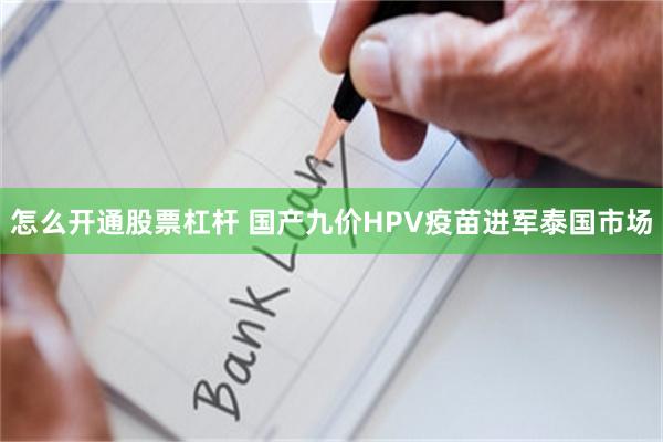 怎么开通股票杠杆 国产九价HPV疫苗进军泰国市场
