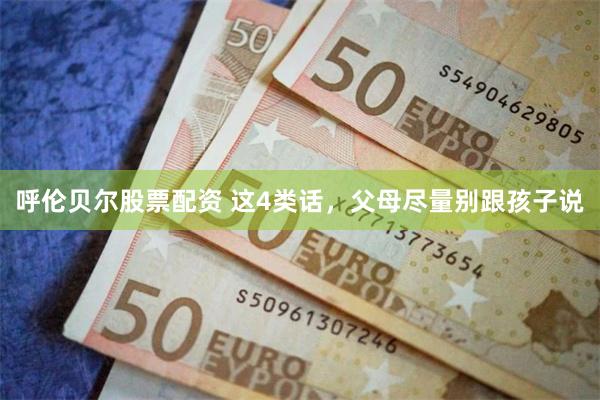 呼伦贝尔股票配资 这4类话，父母尽量别跟孩子说