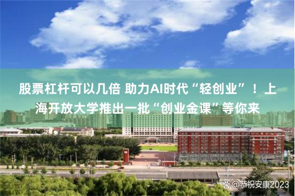 股票杠杆可以几倍 助力AI时代“轻创业” ！上海开放大学推出一批“创业金课”等你来