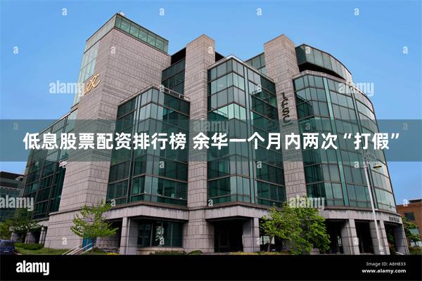 低息股票配资排行榜 余华一个月内两次“打假”