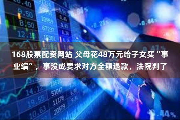 168股票配资网站 父母花48万元给子女买“事业编”，事没成要求对方全额退款，法院判了