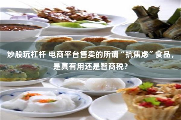 炒股玩杠杆 电商平台售卖的所谓“抗焦虑”食品,是真有用还是智商税?