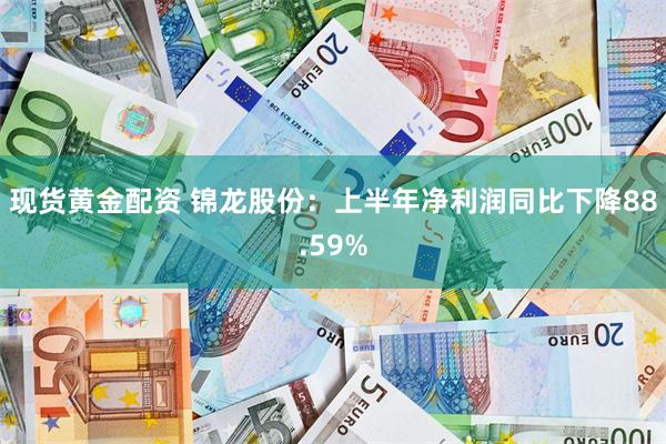 现货黄金配资 锦龙股份：上半年净利润同比下降88.59%
