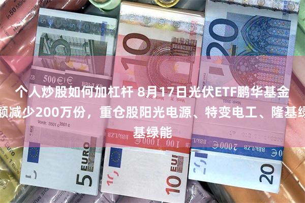 个人炒股如何加杠杆 8月17日光伏ETF鹏华基金份额减少200万份，重仓股阳光电源、特变电工、隆基绿能