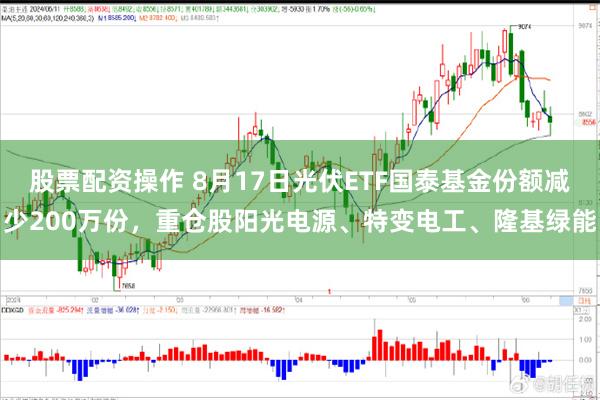 股票配资操作 8月17日光伏ETF国泰基金份额减少200万份，重仓股阳光电源、特变电工、隆基绿能