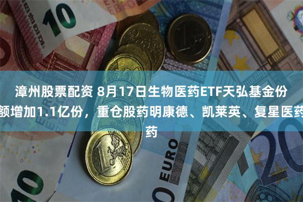 漳州股票配资 8月17日生物医药ETF天弘基金份额增加1.1亿份,重仓股药明康德、凯莱英、复星医药