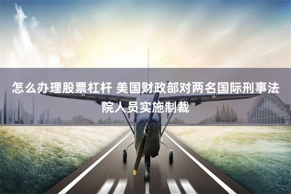 怎么办理股票杠杆 美国财政部对两名国际刑事法院人员实施制裁