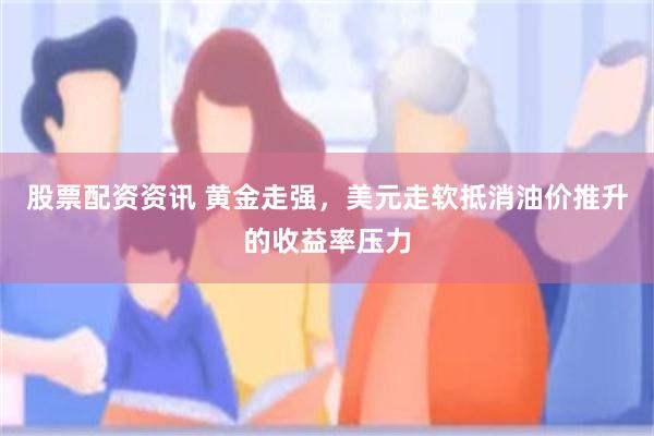 股票配资资讯 黄金走强，美元走软抵消油价推升的收益率压力