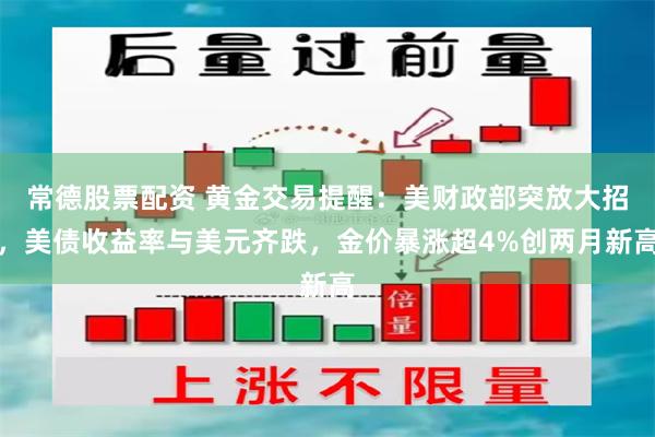 常德股票配资 黄金交易提醒：美财政部突放大招，美债收益率与美元齐跌，金价暴涨超4%创两月新高