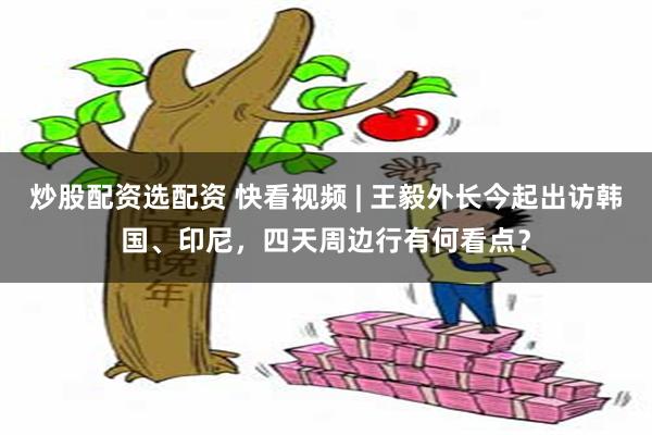 炒股配资选配资 快看视频 | 王毅外长今起出访韩国、印尼，四天周边行有何看点？