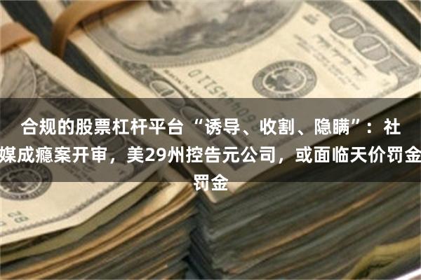 合规的股票杠杆平台 “诱导、收割、隐瞒”:社媒成瘾案开审,美29州控告元公司,或面临天价罚金
