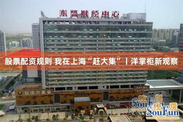 股票配资规则 我在上海“赶大集”丨洋掌柜新观察