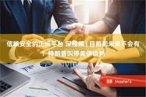 信赖安全的正规平台 深视频 | 目前和未来不会有！特朗普叫停美伊谈判
