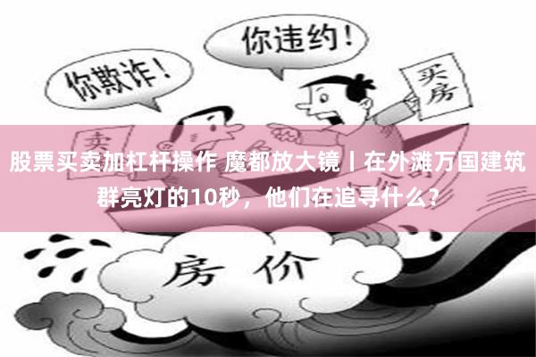 股票买卖加杠杆操作 魔都放大镜丨在外滩万国建筑群亮灯的10秒，他们在追寻什么？
