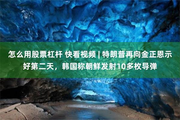 怎么用股票杠杆 快看视频 | 特朗普再向金正恩示好第二天，韩国称朝鲜发射10多枚导弹