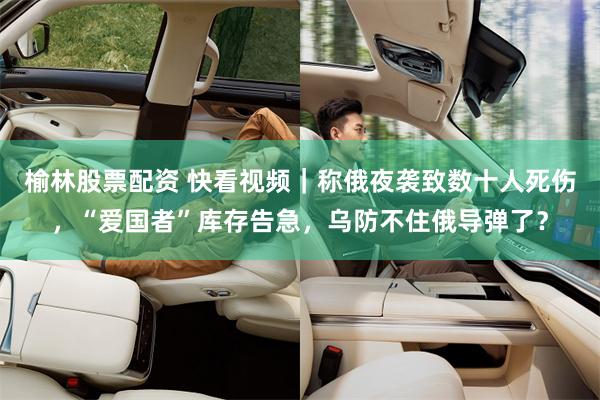 榆林股票配资 快看视频｜称俄夜袭致数十人死伤，“爱国者”库存告急，乌防不住俄导弹了？