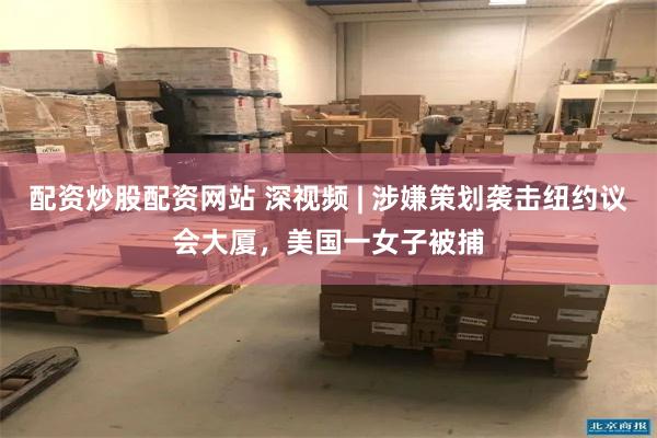 配资炒股配资网站 深视频 | 涉嫌策划袭击纽约议会大厦，美国一女子被捕