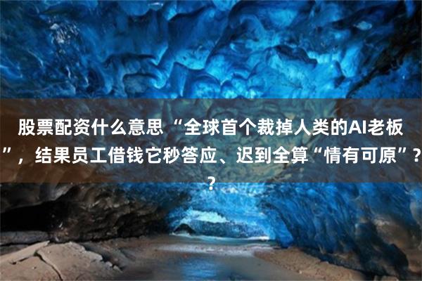 股票配资什么意思 “全球首个裁掉人类的AI老板”，结果员工借钱它秒答应、迟到全算“情有可原”？