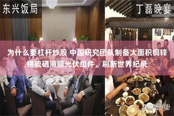 为什么要杠杆炒股 中国研究团队制备大面积铜锌锡硫硒薄膜光伏组件，刷新世界纪录
