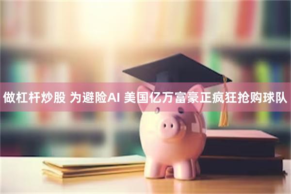 做杠杆炒股 为避险AI 美国亿万富豪正疯狂抢购球队
