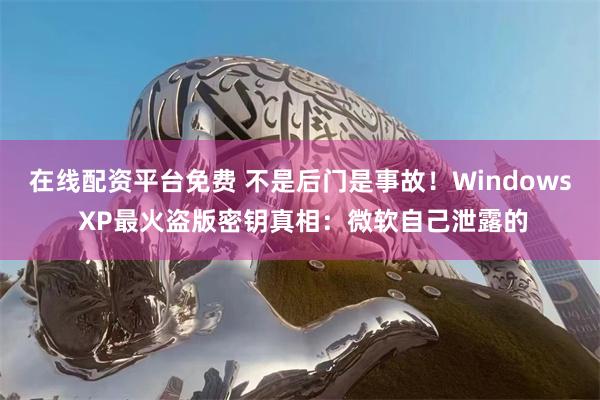 在线配资平台免费 不是后门是事故！Windows XP最火盗版密钥真相：微软自己泄露的