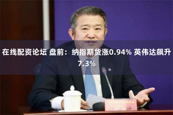 在线配资论坛 盘前：纳指期货涨0.94% 英伟达飙升7.3%