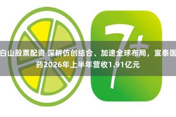 白山股票配资 深耕仿创结合、加速全球布局，宣泰医药2026年上半年营收1.91亿元