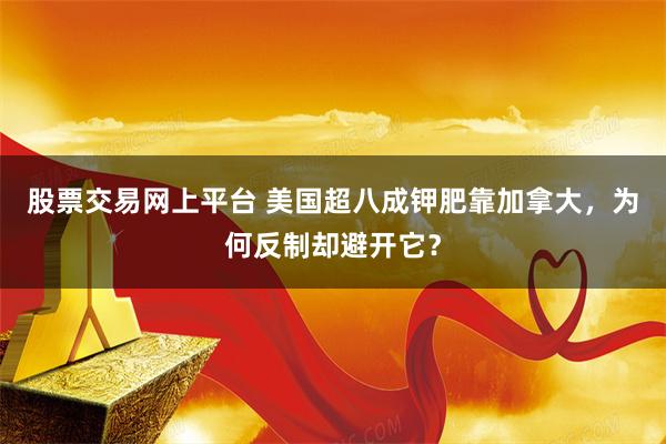 股票交易网上平台 美国超八成钾肥靠加拿大，为何反制却避开它？