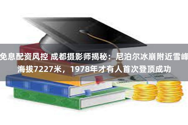 免息配资风控 成都摄影师揭秘：尼泊尔冰崩附近雪峰海拔7227米，1978年才有人首次登顶成功
