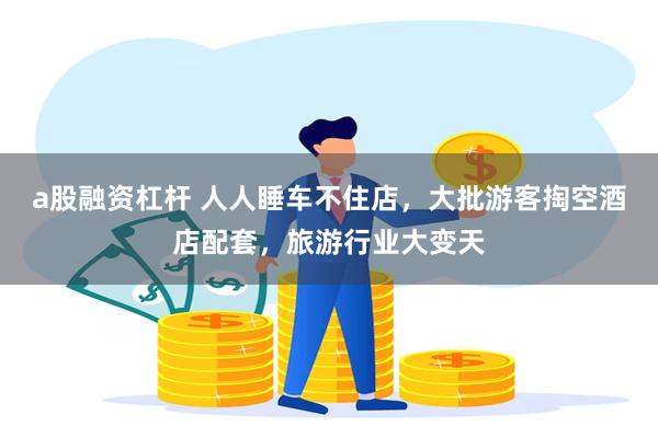 a股融资杠杆 人人睡车不住店，大批游客掏空酒店配套，旅游行业大变天