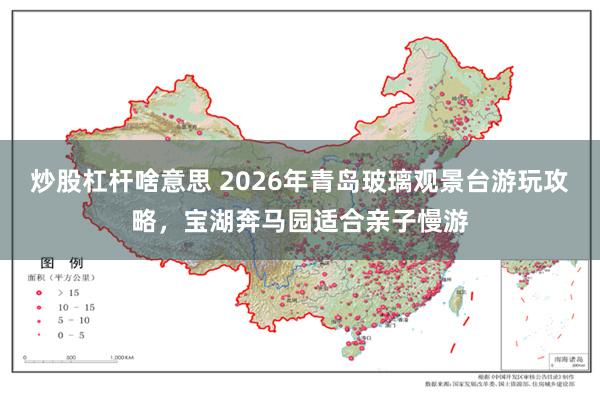 炒股杠杆啥意思 2026年青岛玻璃观景台游玩攻略，宝湖奔马园适合亲子慢游