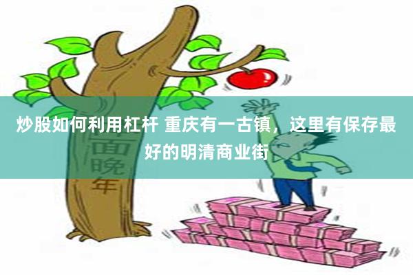 炒股如何利用杠杆 重庆有一古镇,这里有保存最好的明清商业街