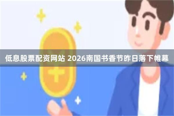 低息股票配资网站 2026南国书香节昨日落下帷幕