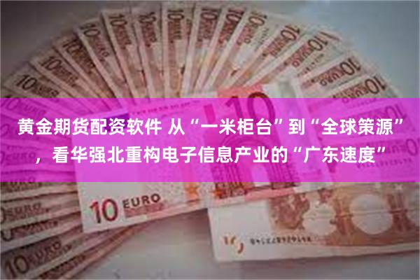 黄金期货配资软件 从“一米柜台”到“全球策源”，看华强北重构电子信息产业的“广东速度”